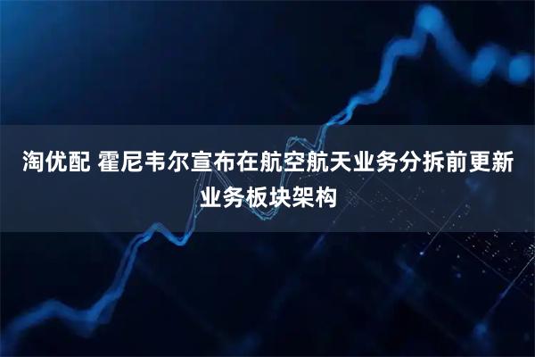 淘优配 霍尼韦尔宣布在航空航天业务分拆前更新业务板块架构