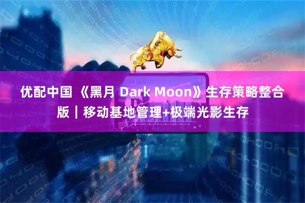 优配中国 《黑月 Dark Moon》生存策略整合版｜移动基地管理+极端光影生存