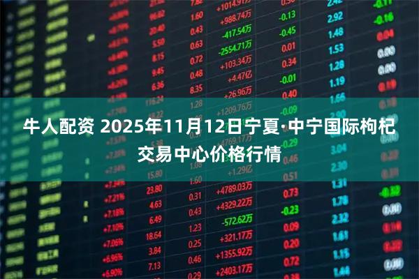 牛人配资 2025年11月12日宁夏·中宁国际枸杞交易中心价格行情