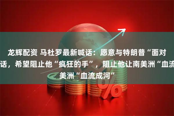 龙辉配资 马杜罗最新喊话：愿意与特朗普“面对面”对话，希望阻止他“疯狂的手”，阻止他让南美洲“血流成河”