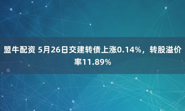 盟牛配资 5月26日交建转债上涨0.14%，转股溢价率11.89%