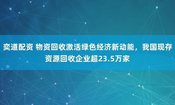 奕道配资 物资回收激活绿色经济新动能，我国现存资源回收企业超23.5万家