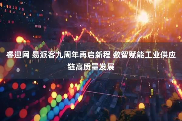 睿迎网 易派客九周年再启新程 数智赋能工业供应链高质量发展