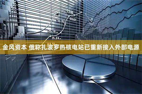 金风资本 俄称扎波罗热核电站已重新接入外部电源