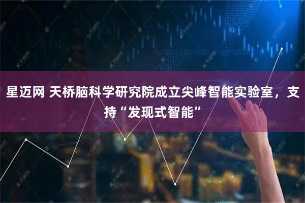 星迈网 天桥脑科学研究院成立尖峰智能实验室，支持“发现式智能”