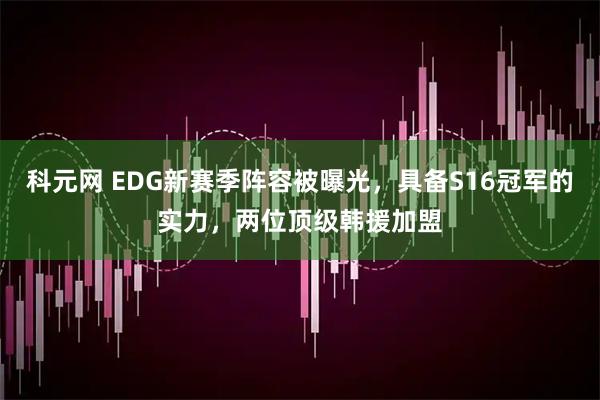 科元网 EDG新赛季阵容被曝光，具备S16冠军的实力，两位顶级韩援加盟