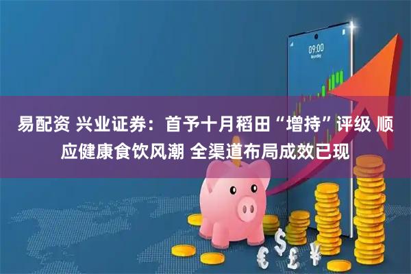 易配资 兴业证券：首予十月稻田“增持”评级 顺应健康食饮风潮 全渠道布局成效已现