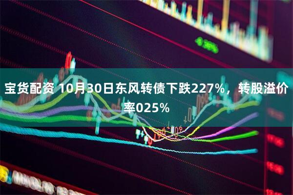 宝货配资 10月30日东风转债下跌227%，转股溢价率025%