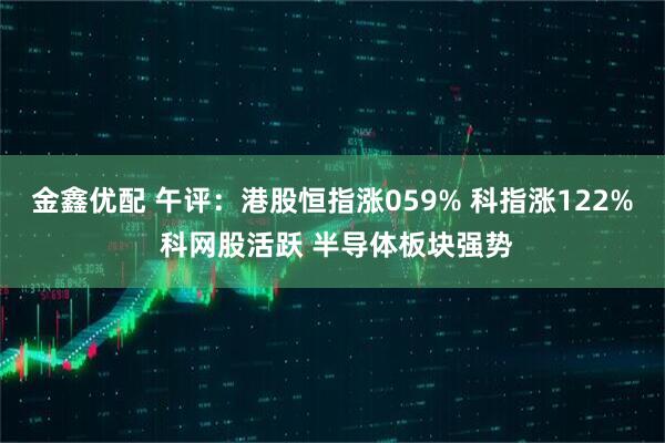 金鑫优配 午评：港股恒指涨059% 科指涨122% 科网股活跃 半导体板块强势