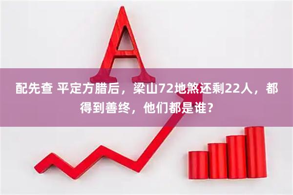 配先查 平定方腊后，梁山72地煞还剩22人，都得到善终，他们都是谁？