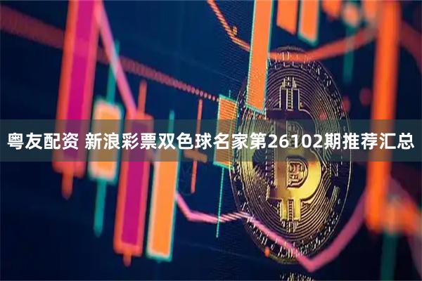 粤友配资 新浪彩票双色球名家第26102期推荐汇总